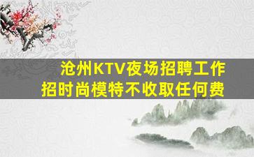 沧州KTV夜场招聘工作招时尚模特不收取任何费